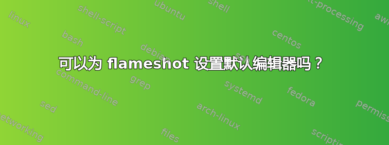 可以为 flameshot 设置默认编辑器吗？