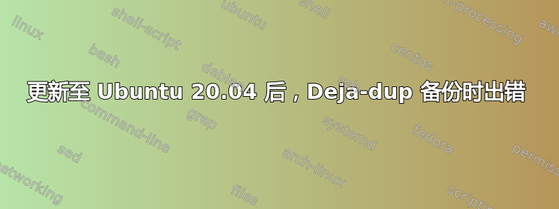 更新至 Ubuntu 20.04 后，Deja-dup 备份时出错