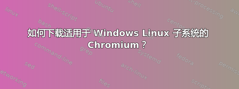 如何下载适用于 Windows Linux 子系统的 Chromium？