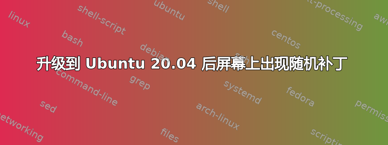 升级到 Ubuntu 20.04 后屏幕上出现随机补丁