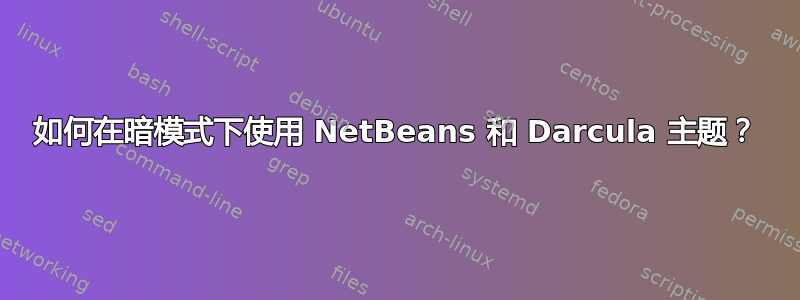 如何在暗模式下使用 NetBeans 和 Darcula 主题？