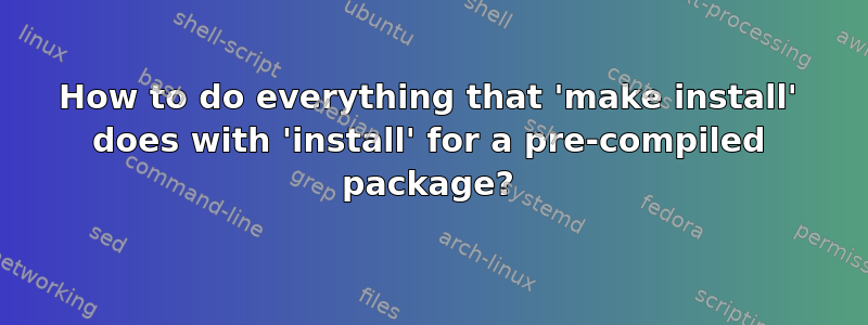 How to do everything that 'make install' does with 'install' for a pre-compiled package?