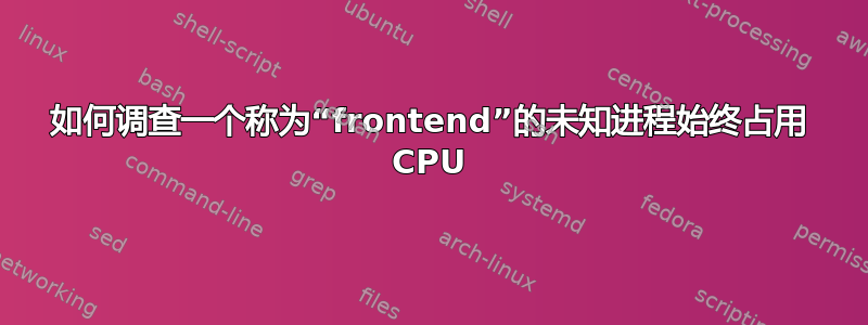 如何调查一个称为“frontend”的未知进程始终占用 CPU