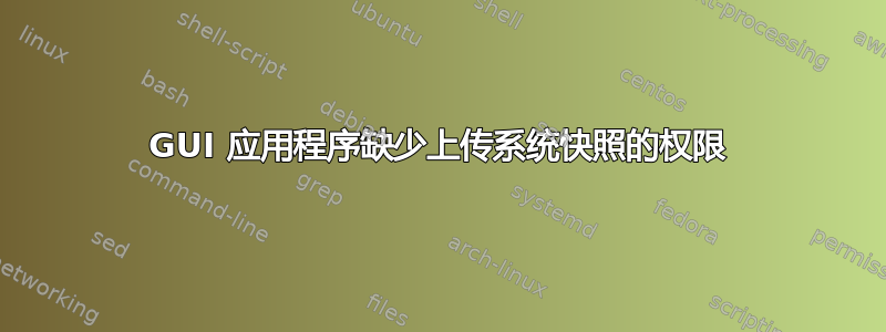 GUI 应用程序缺少上传系统快照的权限