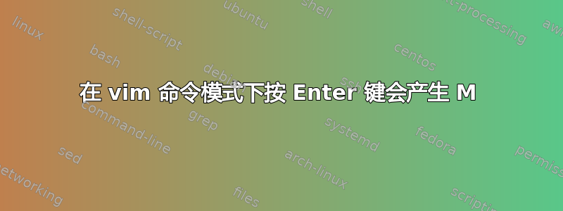 在 vim 命令模式下按 Enter 键会产生 M