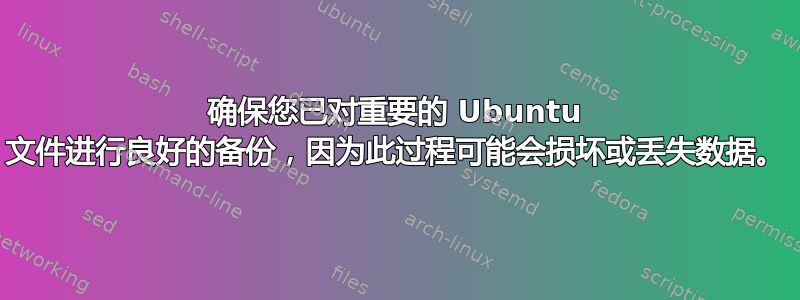 确保您已对重要的 Ubuntu 文件进行良好的备份，因为此过程可能会损坏或丢失数据。