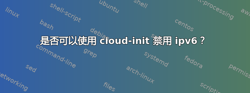 是否可以使用 cloud-init 禁用 ipv6？