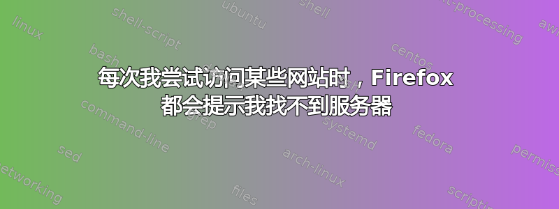 每次我尝试访问某些网站时，Firefox 都会提示我找不到服务器