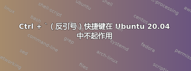 Ctrl + `（反引号）快捷键在 Ubuntu 20.04 中不起作用