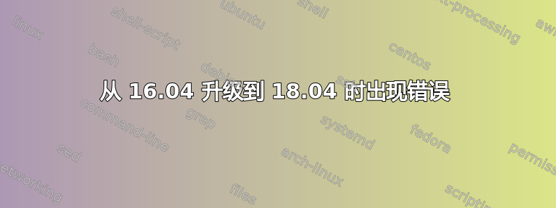 从 16.04 升级到 18.04 时出现错误