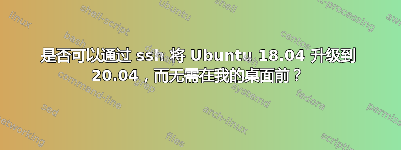 是否可以通过 ssh 将 Ubuntu 18.04 升级到 20.04，而无需在我的桌面前？