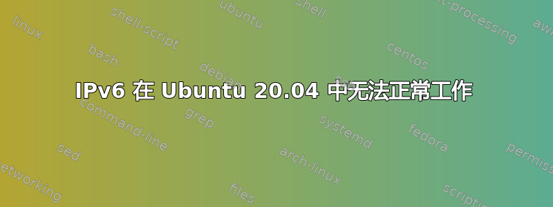 IPv6 在 Ubuntu 20.04 中无法正常工作