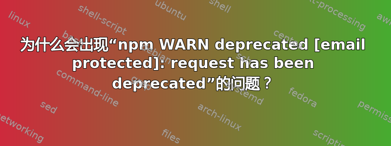 为什么会出现“npm WARN deprecated [email protected]: request has been deprecated”的问题？