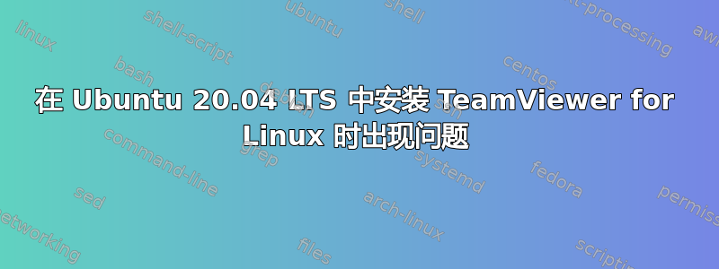 在 Ubuntu 20.04 LTS 中安装 TeamViewer for Linux 时出现问题