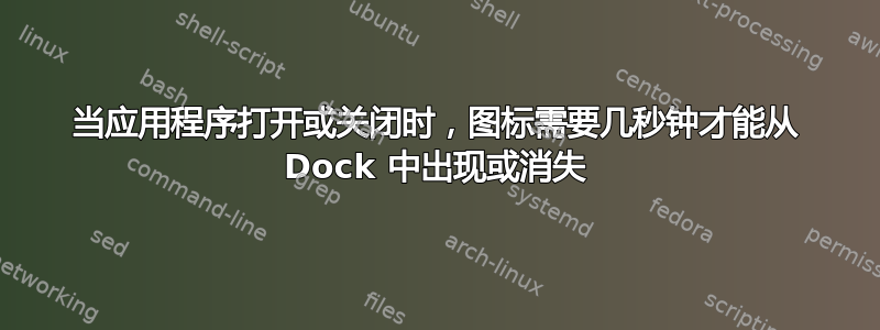 当应用程序打开或关闭时，图标需要几秒钟才能从 Dock 中出现或消失