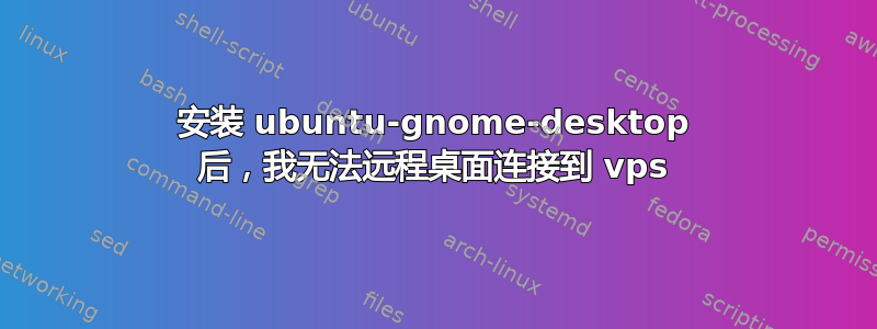 安装 ubuntu-gnome-desktop 后，我无法远程桌面连接到 vps