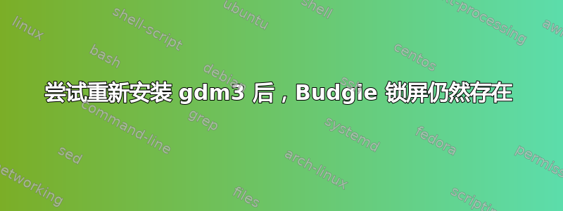 尝试重新安装 gdm3 后，Budgie 锁屏仍然存在