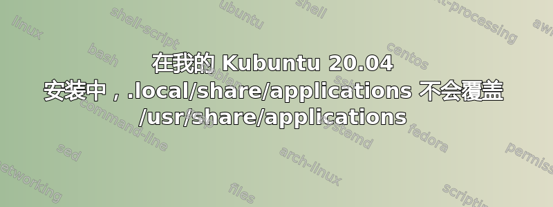 在我的 Kubuntu 20.04 安装中，.local/share/applications 不会覆盖 /usr/share/applications