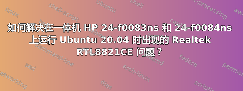 如何解决在一体机 HP 24-f0083ns 和 24-f0084ns 上运行 Ubuntu 20.04 时出现的 Realtek RTL8821CE 问题？