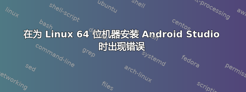 在为 Linux 64 位机器安装 Android Studio 时出现错误