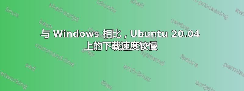 与 Windows 相比，Ubuntu 20.04 上的下载速度较慢