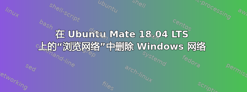 在 Ubuntu Mate 18.04 LTS 上的“浏览网络”中删除 Windows 网络