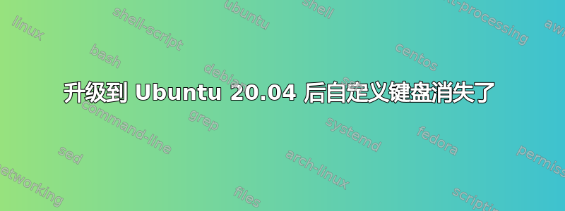 升级到 Ubuntu 20.04 后自定义键盘消失了