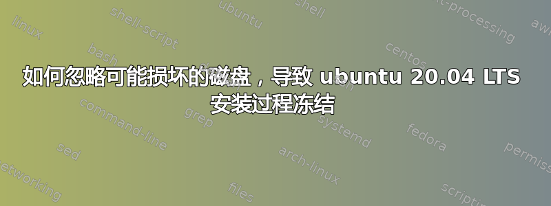 如何忽略可能损坏的磁盘，导致 ubuntu 20.04 LTS 安装过程冻结