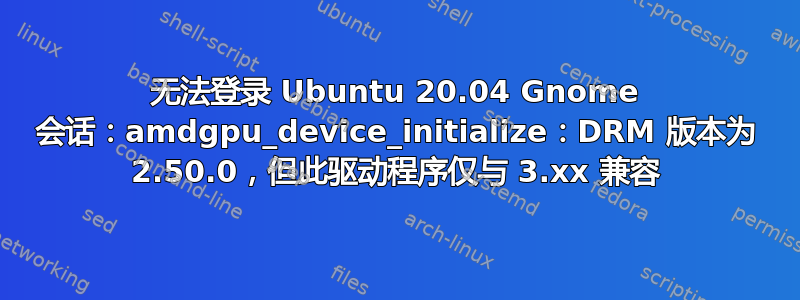 无法登录 Ubuntu 20.04 Gnome 会话：amdgpu_device_initialize：DRM 版本为 2.50.0，但此驱动程序仅与 3.xx 兼容