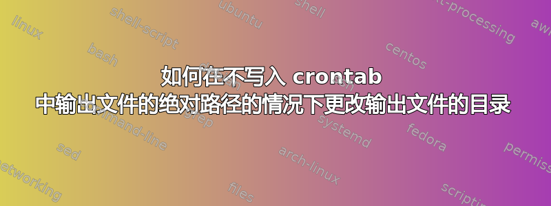 如何在不写入 crontab 中输出文件的绝对路径的情况下更改输出文件的目录