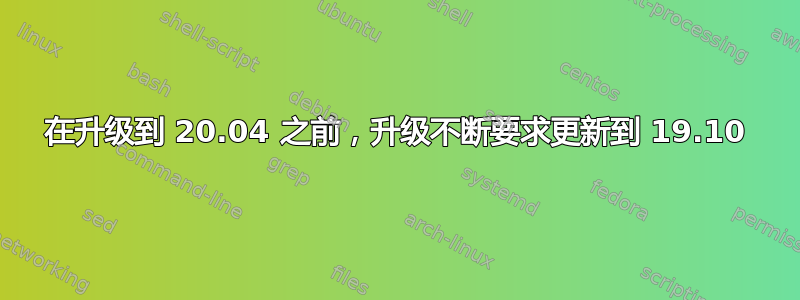 在升级到 20.04 之前，升级不断要求更新到 19.10