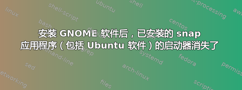 安装 GNOME 软件后，已安装的 snap 应用程序（包括 Ubuntu 软件）的启动器消失了