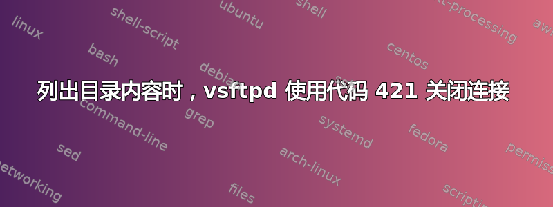 列出目录内容时，vsftpd 使用代码 421 关闭连接