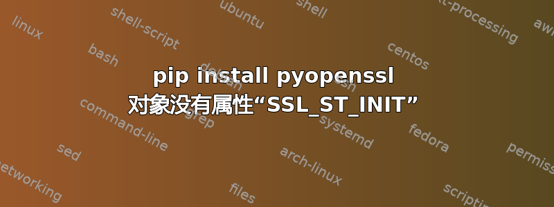 pip install pyopenssl 对象没有属性“SSL_ST_INIT”