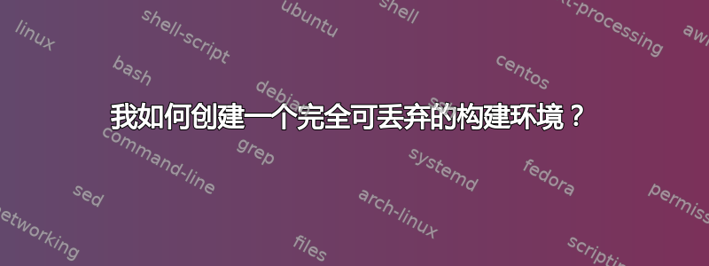 我如何创建一个完全可丢弃的构建环境？