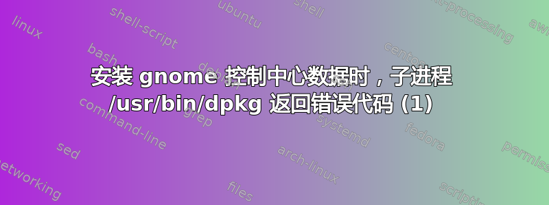 安装 gnome 控制中心数据时，子进程 /usr/bin/dpkg 返回错误代码 (1)