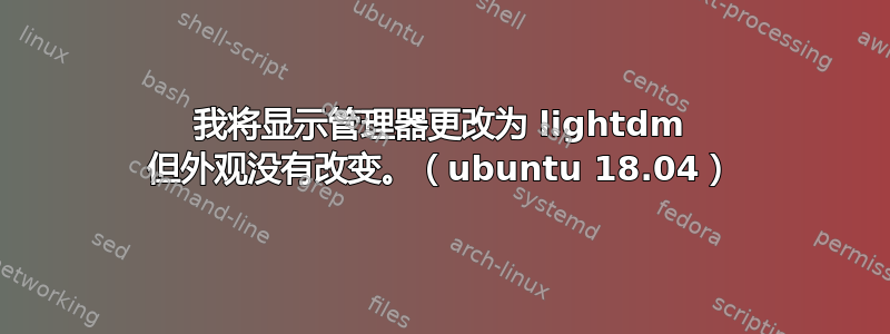 我将显示管理器更改为 lightdm 但外观没有改变。（ubuntu 18.04）