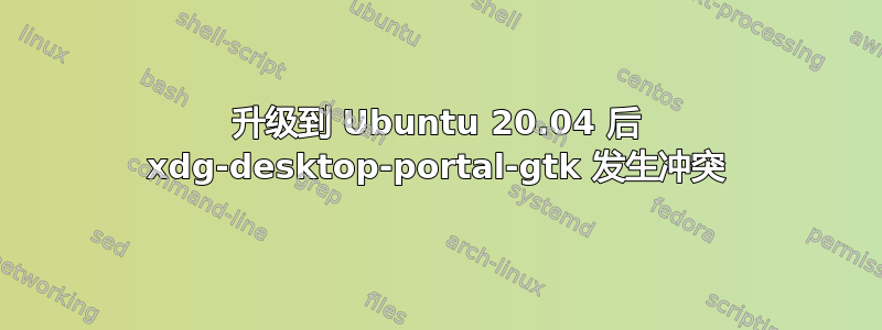 升级到 Ubuntu 20.04 后 xdg-desktop-portal-gtk 发生冲突