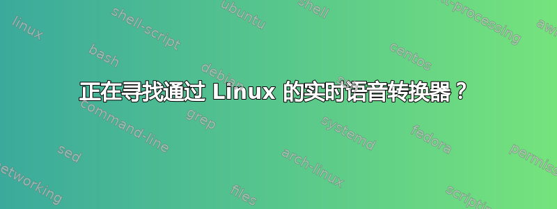 正在寻找通过 Linux 的实时语音转换器？