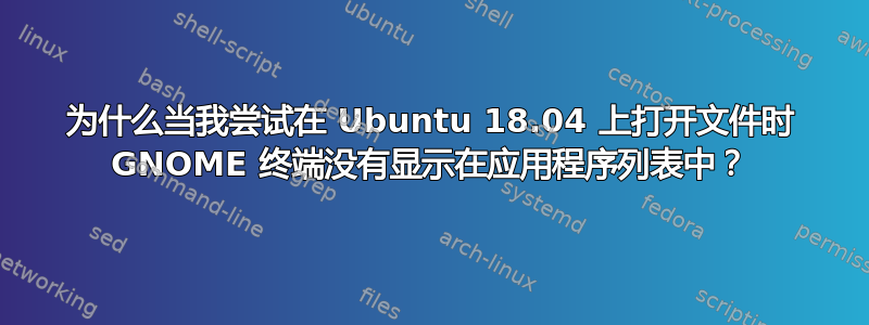 为什么当我尝试在 Ubuntu 18.04 上打开文件时 GNOME 终端没有显示在应用程序列表中？