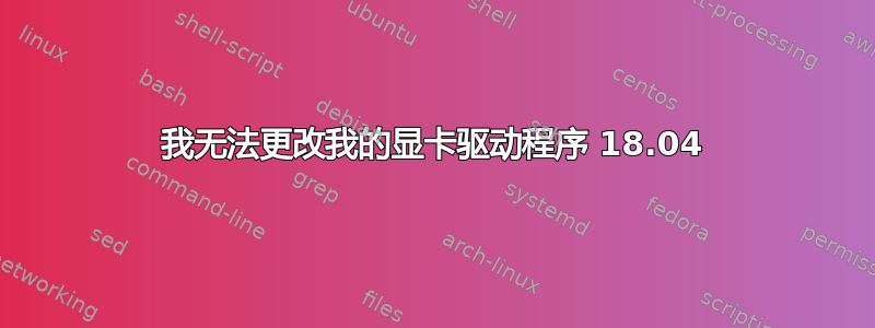 我无法更改我的显卡驱动程序 18.04