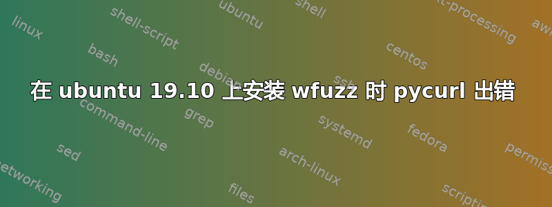 在 ubuntu 19.10 上安装 wfuzz 时 pycurl 出错