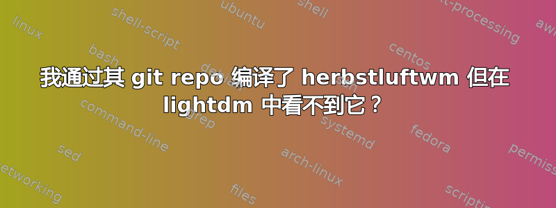 我通过其 git repo 编译了 herbstluftwm 但在 lightdm 中看不到它？