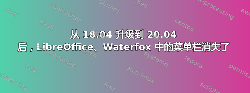 从 18.04 升级到 20.04 后，LibreOffice、Waterfox 中的菜单栏消失了