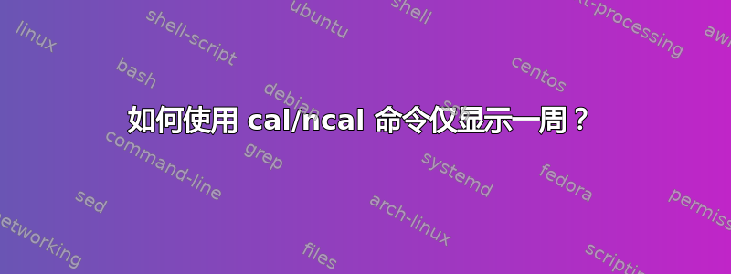 如何使用 cal/ncal 命令仅显示一周？