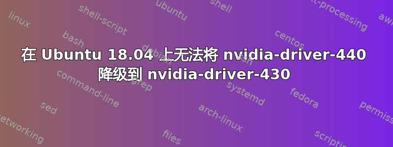 在 Ubuntu 18.04 上无法将 nvidia-driver-440 降级到 nvidia-driver-430