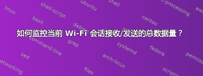 如何监控当前 Wi-Fi 会话接收/发送的总数据量？