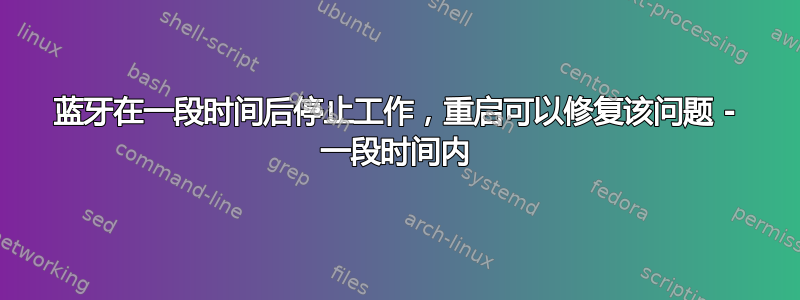 蓝牙在一段时间后停止工作，重启可以修复该问题 - 一段时间内