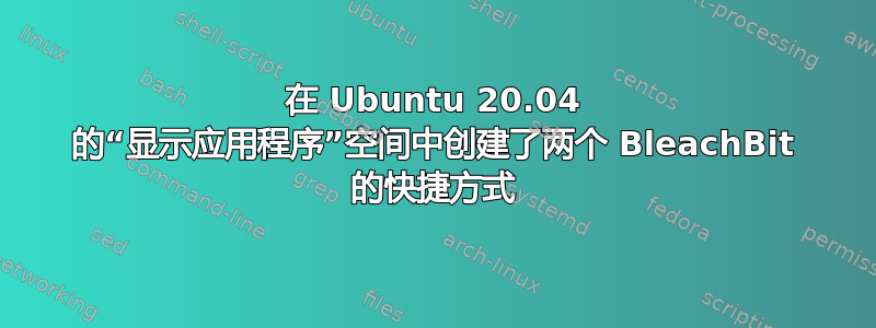 在 Ubuntu 20.04 的“显示应用程序”空间中创建了两个 BleachBit 的快捷方式