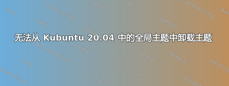 无法从 Kubuntu 20.04 中的全局主题中卸载主题